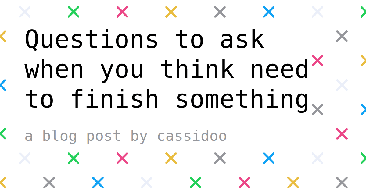 Questions to ask when you think need to finish something